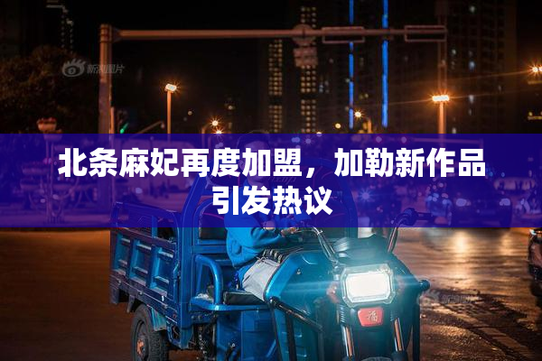 北条麻妃再度加盟，加勒新作品引发热议