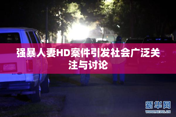 强暴人妻HD案件引发社会广泛关注与讨论