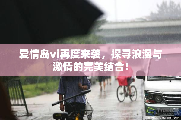 爱情岛vi再度来袭，探寻浪漫与激情的完美结合！