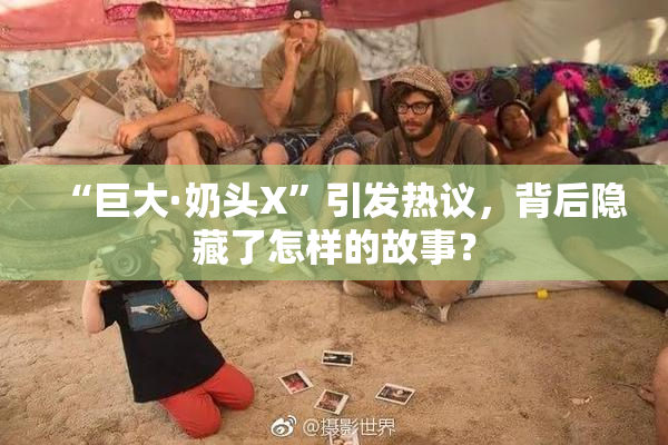 “巨大·奶头X”引发热议，背后隐藏了怎样的故事？