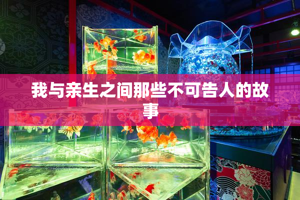 我与亲生之间那些不可告人的故事