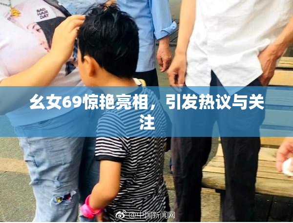 幺女69惊艳亮相，引发热议与关注
