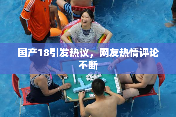 国产18引发热议，网友热情评论不断