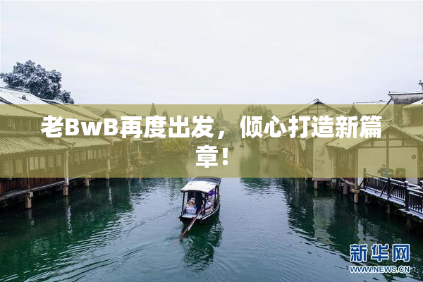 老BwB再度出发，倾心打造新篇章！