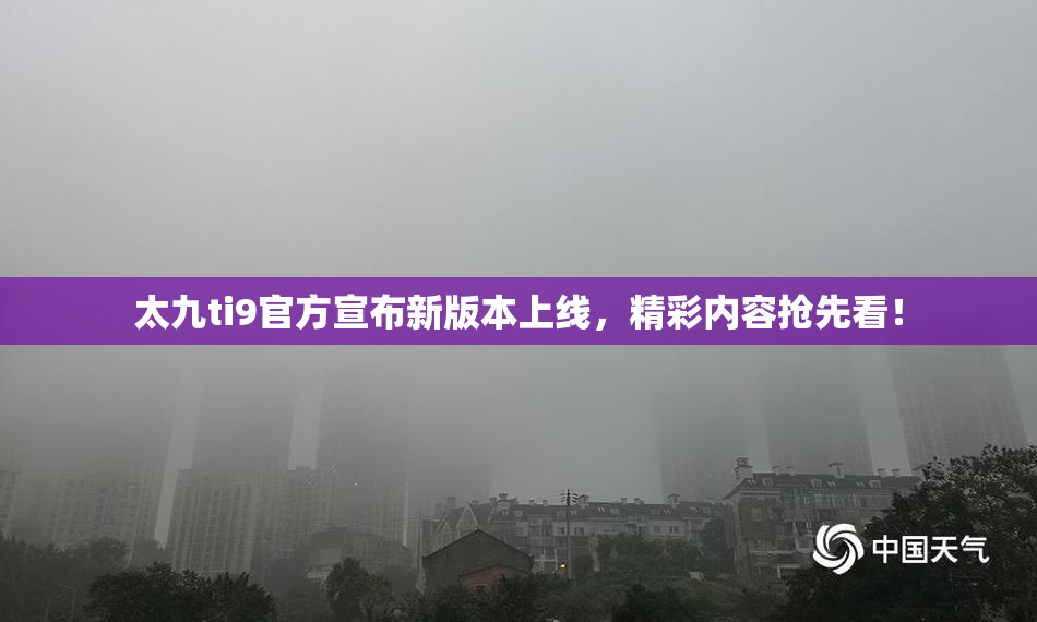太九ti9官方宣布新版本上线，精彩内容抢先看！