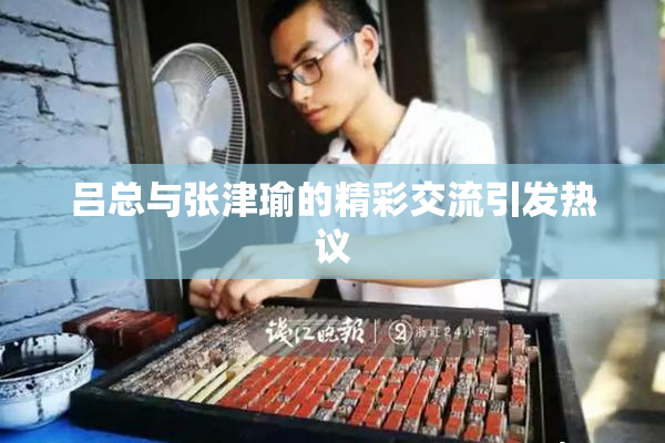 吕总与张津瑜的精彩交流引发热议