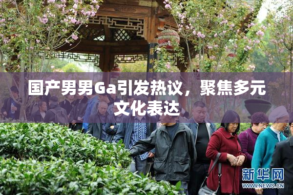国产男男Ga引发热议，聚焦多元文化表达