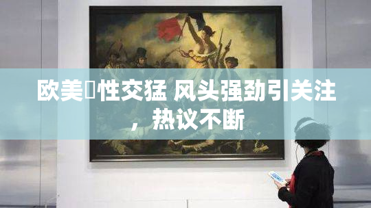 欧美巜性交猛 风头强劲引关注，热议不断