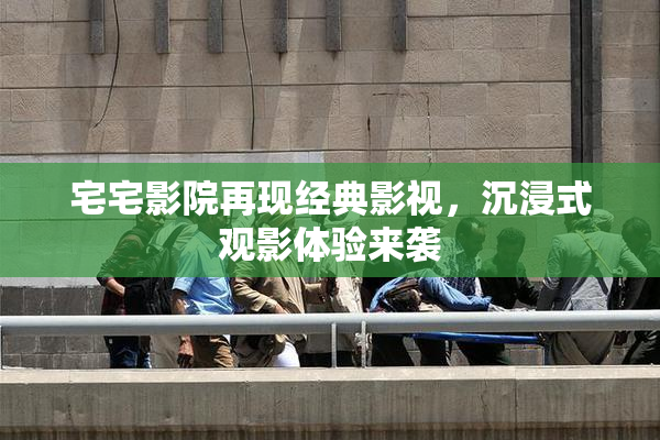 宅宅影院再现经典影视，沉浸式观影体验来袭