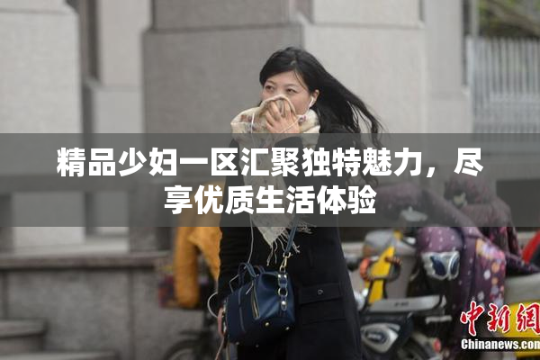 精品少妇一区汇聚独特魅力，尽享优质生活体验