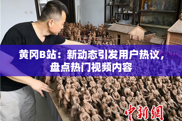 黄冈B站：新动态引发用户热议，盘点热门视频内容