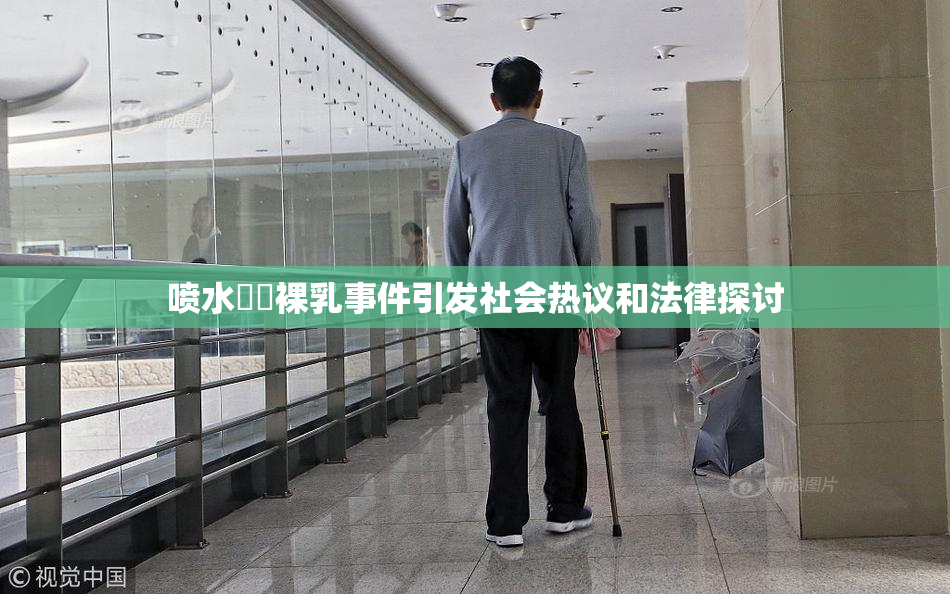 喷水❌‌裸乳事件引发社会热议和法律探讨