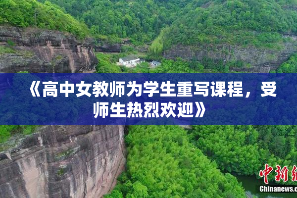《高中女教师为学生重写课程，受师生热烈欢迎》