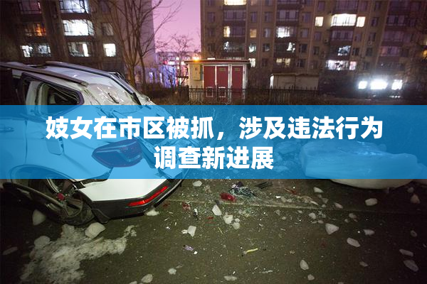 妓女在市区被抓，涉及违法行为调查新进展