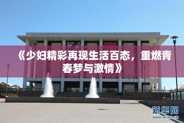 《少妇精彩再现生活百态，重燃青春梦与激情》