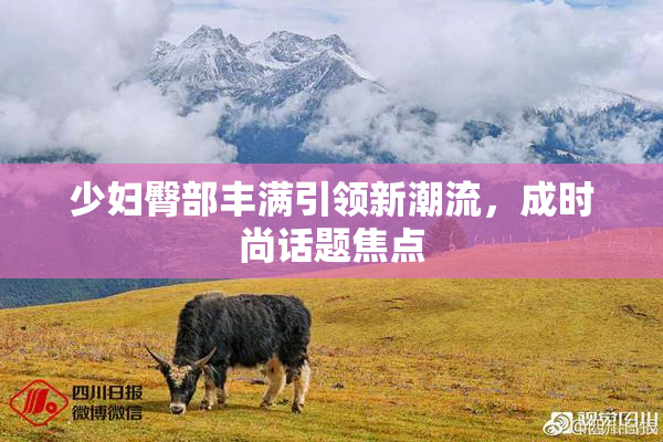 少妇臀部丰满引领新潮流，成时尚话题焦点