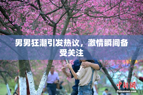 男男狂潮引发热议，激情瞬间备受关注