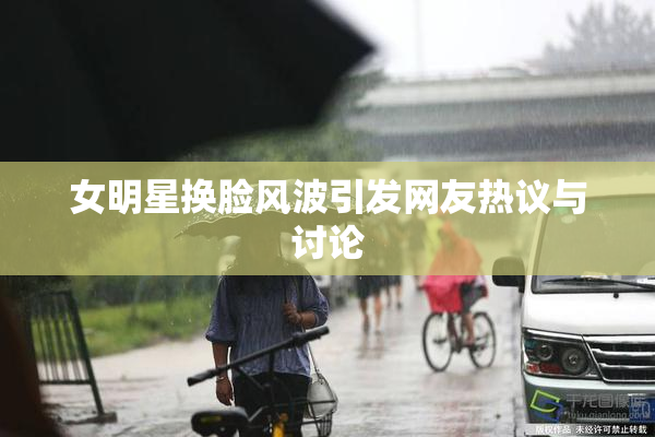女明星换脸风波引发网友热议与讨论