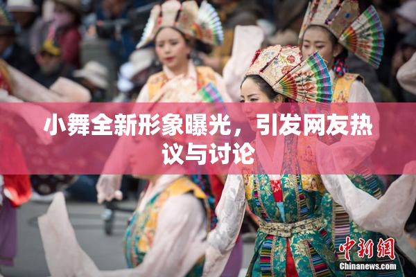 小舞全新形象曝光，引发网友热议与讨论