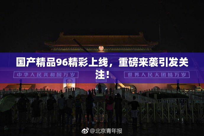 国产精品96精彩上线，重磅来袭引发关注！