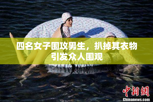 四名女子围攻男生，扒掉其衣物引发众人围观