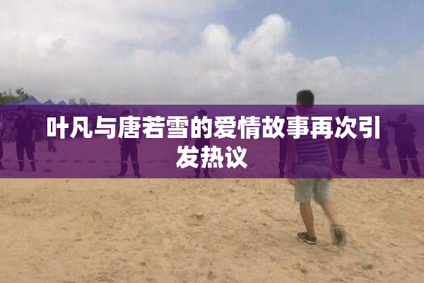 叶凡与唐若雪的爱情故事再次引发热议