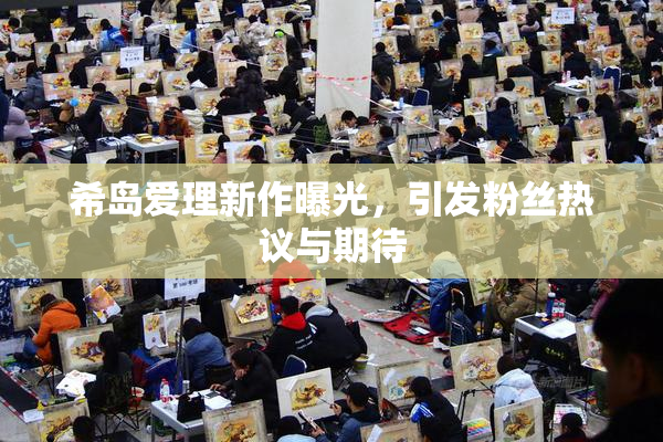 希岛爱理新作曝光，引发粉丝热议与期待