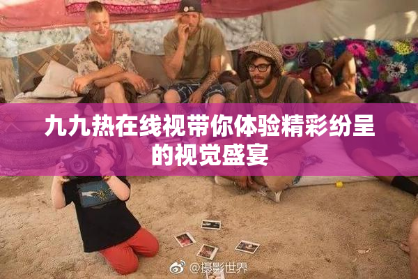 九九热在线视带你体验精彩纷呈的视觉盛宴
