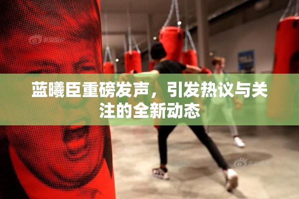 蓝曦臣重磅发声，引发热议与关注的全新动态