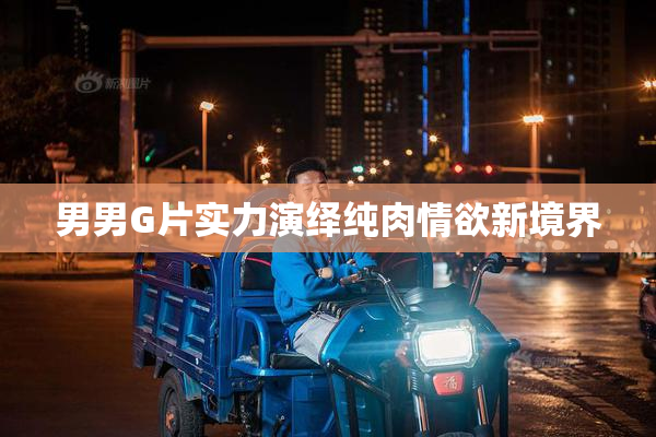 男男G片实力演绎纯肉情欲新境界