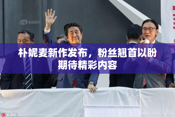 朴妮麦新作发布，粉丝翘首以盼期待精彩内容