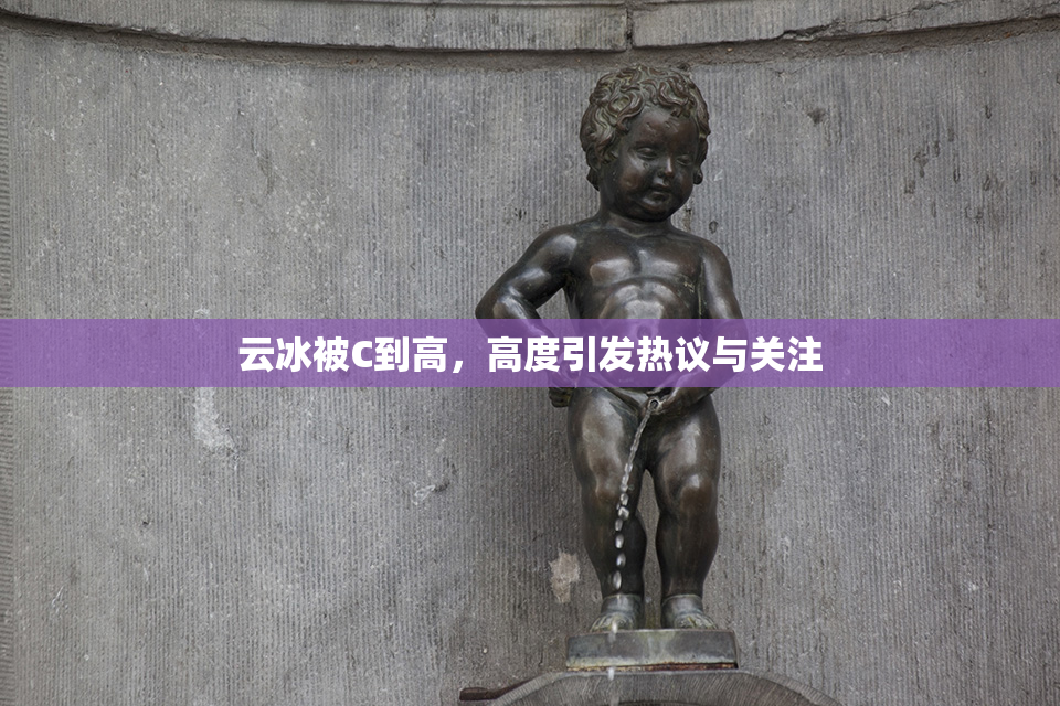 云冰被C到高，高度引发热议与关注