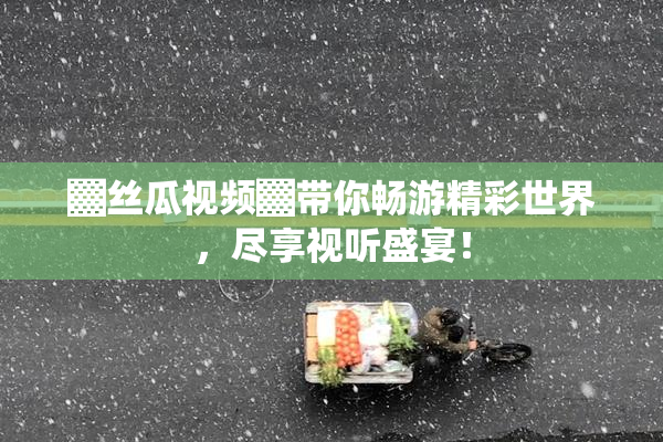 ▓丝瓜视频▓带你畅游精彩世界，尽享视听盛宴！