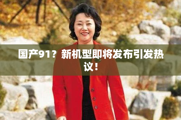 国产91？新机型即将发布引发热议！