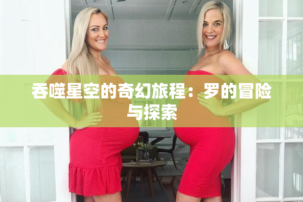 吞噬星空的奇幻旅程：罗的冒险与探索