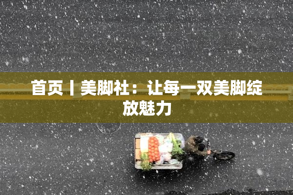 首页丨美脚社：让每一双美脚绽放魅力