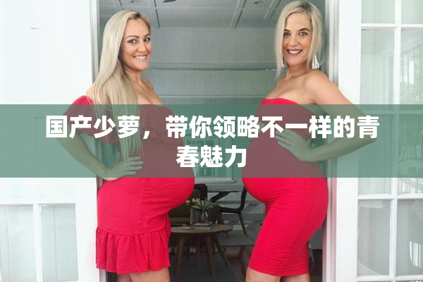 国产少萝，带你领略不一样的青春魅力