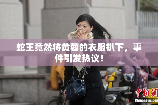 蛇王竟然将黄蓉的衣服扒下，事件引发热议！