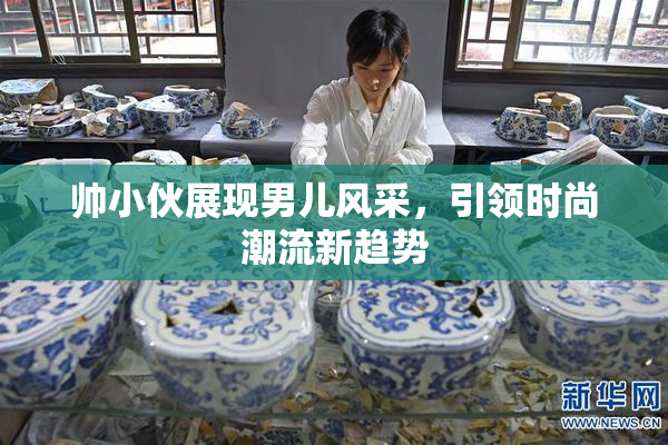 帅小伙展现男儿风采，引领时尚潮流新趋势