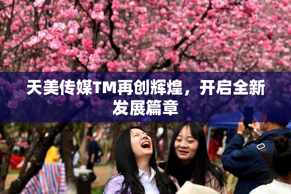 天美传媒TM再创辉煌，开启全新发展篇章