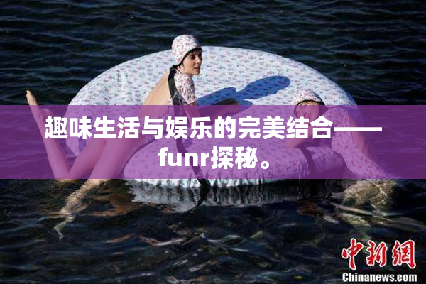 趣味生活与娱乐的完美结合——funr探秘。