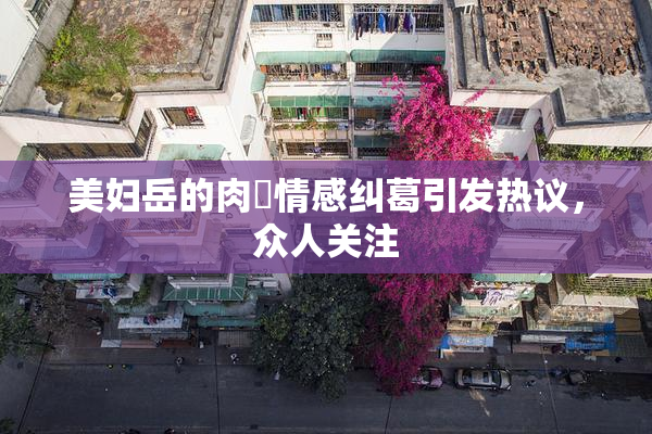 美妇岳的肉泬情感纠葛引发热议，众人关注