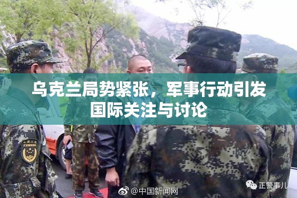 乌克兰局势紧张，军事行动引发国际关注与讨论
