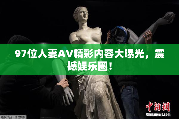 97位人妻AV精彩内容大曝光，震撼娱乐圈！