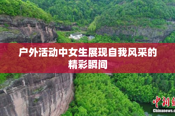 户外活动中女生展现自我风采的精彩瞬间