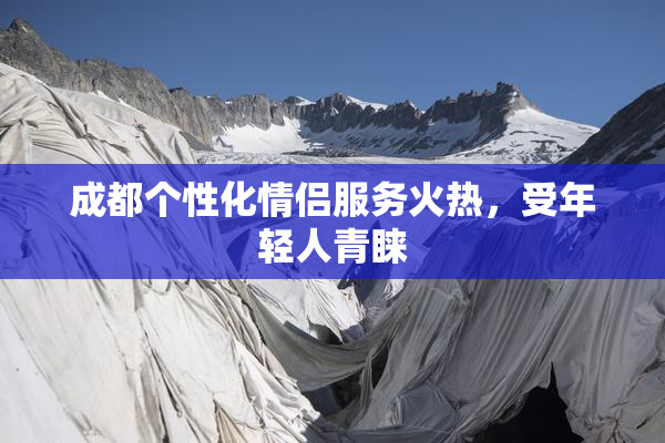 成都个性化情侣服务火热，受年轻人青睐