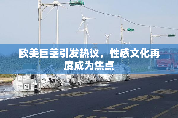 欧美巨茎引发热议，性感文化再度成为焦点