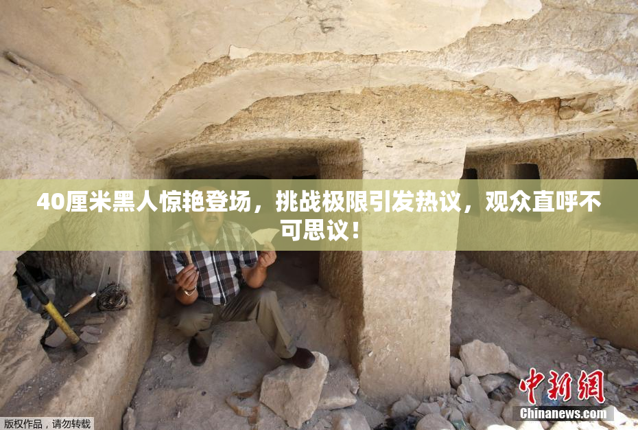 40厘米黑人惊艳登场，挑战极限引发热议，观众直呼不可思议！