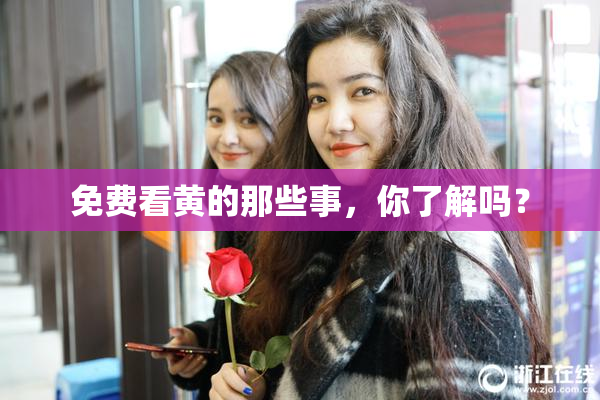 免费看黄的那些事，你了解吗？