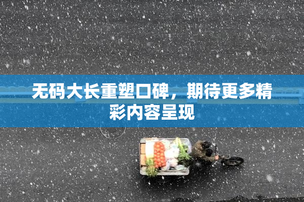 无码大长重塑口碑，期待更多精彩内容呈现